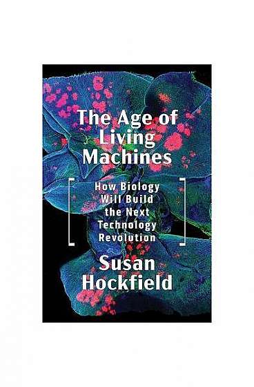 Coperta cărții The Age of Living Machines: How the Convergence of Biology and Engineering Will Build the Next Technology Revolution