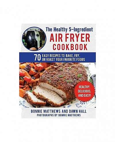 The Healthy 5-Ingredient Air Fryer Cookbook: 70 Easy Recipes to Bake, Fry, or Roast Your Favorite Foods