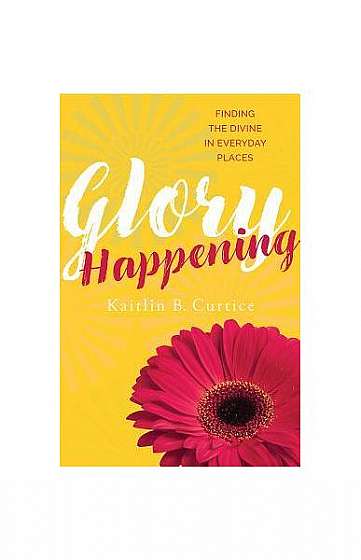 Glory Happening: Finding the Divine in Everyday Places