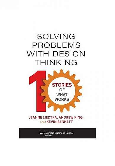 Solving Problems with Design Thinking: Ten Stories of What Works