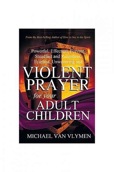 Violent Prayer for Your Adult Children: Powerful, Effectual, Fervent, Steadfast and Relentless, Fearless, Unwavering and Violent Prayer for Your Adult