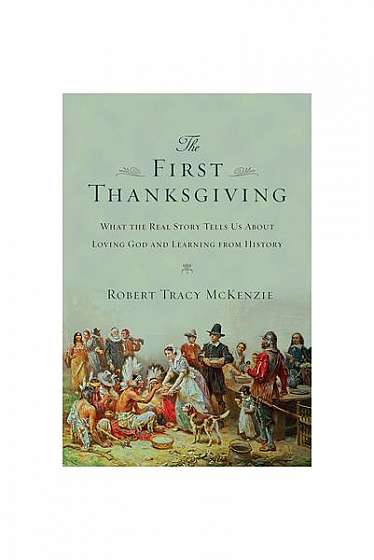 The First Thanksgiving: What the Real Story Tells Us about Loving God and Learning from History