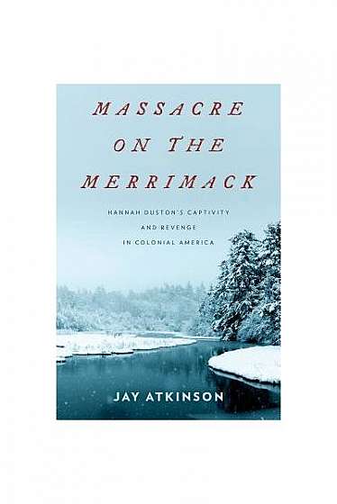 Massacre on the Merrimack: Hannah Duston's Captivity and Revenge in Colonial America