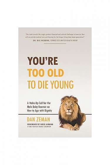 You're Too Old to Die Young: A Wake-Up Call for the Male Baby Boomer on How to Age with Dignity