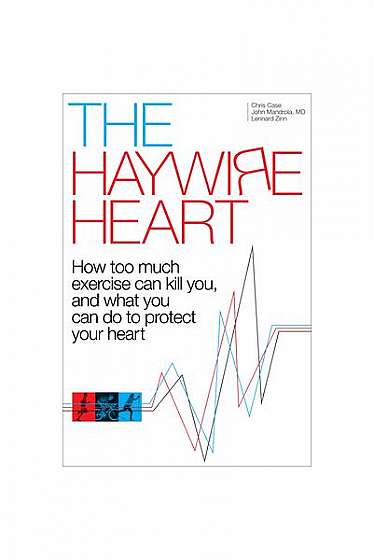 The Haywire Heart: How Too Much Exercise Can Kill You, and What You Can Do to Protect Your Heart