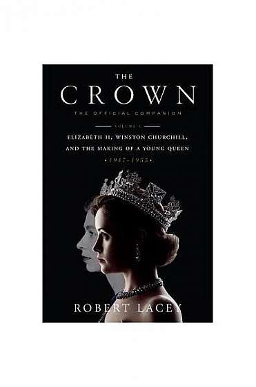 The Crown: The Official Companion: Volume 1: Elizabeth II, Winston Churchill, and the Making of a Young Queen (1947-1955)
