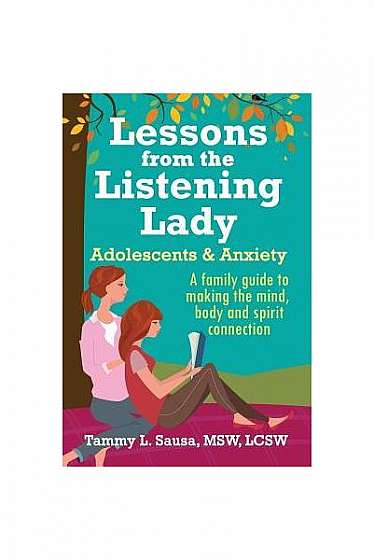 Lessons from the Listening Lady Adolescents & Anxiety: A Family Guide to Making the Mind, Body and Spirit Connection