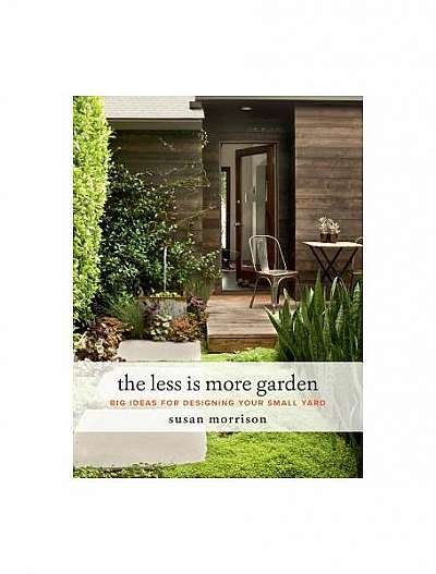 The Less Is More Garden: Big Ideas for Designing Your Small Yard