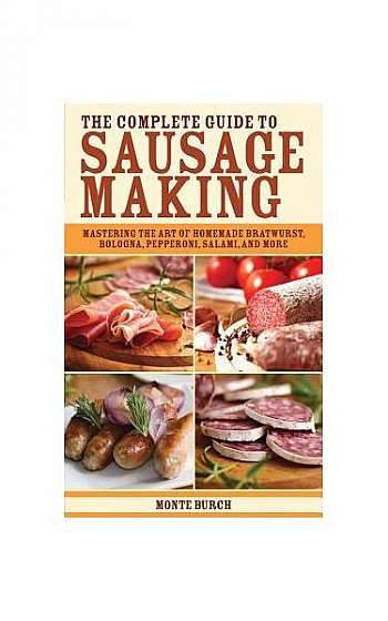 The Complete Guide to Sausage Making: Mastering the Art of Homemade Bratwurst, Bologna, Pepperoni, Salami, and More