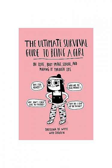 The Ultimate Survival Guide to Being a Girl: On Love, Body Image, School, and Making It Through Life