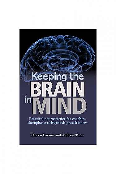 Keeping the Brain in Mind: Practical Neuroscience for Coaches, Therapists, and Hypnosis Practitioners