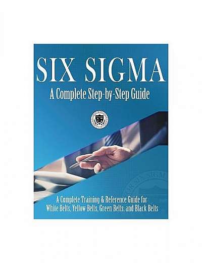 Six SIGMA: A Complete Step-By-Step Guide: A Complete Training & Reference Guide for White Belts, Yellow Belts, Green Belts, and B