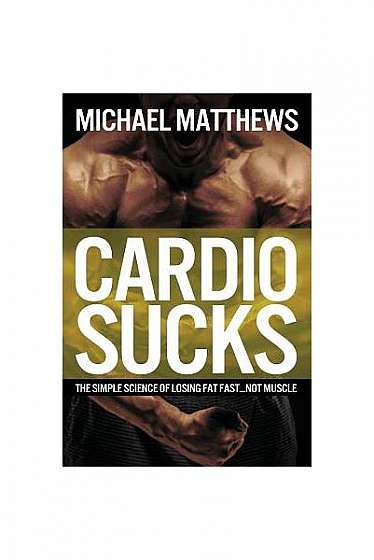 Cardio Sucks!: The Simple Science of Burning Fat Fast and Getting in Shape