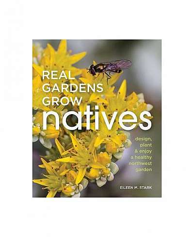 Real Gardens Grow Natives: Design, Plant, & Enjoy a Healthy Northwest Garden