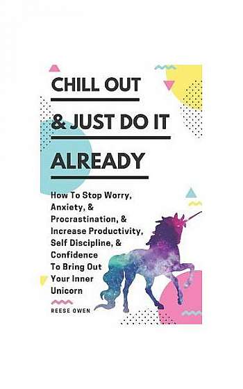 Chill Out & Just Do It Already: How to Stop Worry, Anxiety, & Procrastination, & Increase Productivity, Self Discipline, & Confidence to Bring Out You