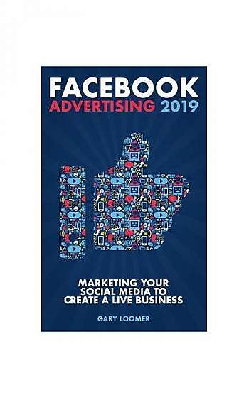 Facebook Advertising 2019: Marketing Your Social Media to Create a Live Business