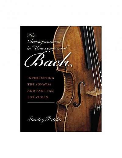 The Accompaniment in "Unaccompanied" Bach: Interpreting the Sonatas and Partitas for Violin