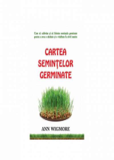Cartea semintelor germinate. Cum sa cultivam si sa folosim semintele germinate - Ann Wigmore