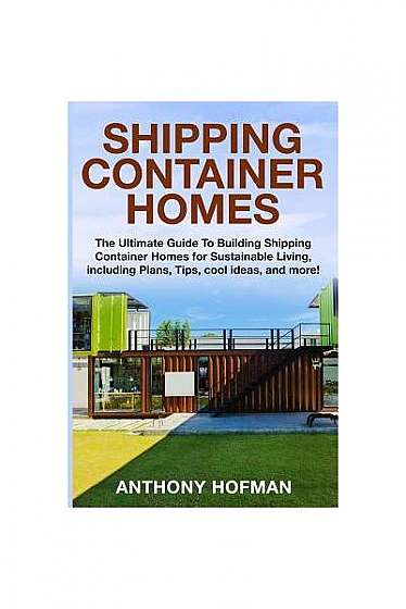 Shipping Container Homes: The Ultimate Guide to Building Shipping Container Homes for Sustainable Living, Including Plans, Tips, Cool Ideas, and