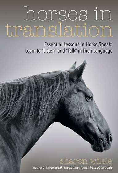 Horses in Translation: Essential Lessons in Horse Speak: Learn to "Listen" and "Talk" in Their Language