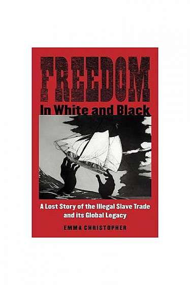 Freedom in White and Black: A Lost Story of the Illegal Slave Trade and Its Global Legacy