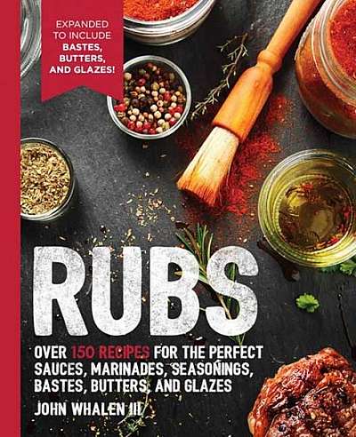 Rubs: 2nd Edition: Over 150 Recipes for the Perfect Sauces, Marinades, Seasonings, Bastes, Butters and Glazes