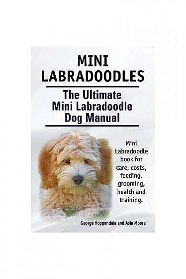 Mini Labradoodles. the Ultimate Mini Labradoodle Dog Manual. Miniature Labradoodle Book for Care, Costs, Feeding, Grooming, Health and Training.