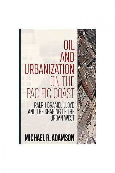 Oil and Urbanization on the Pacific Coast: Ralph Bramel Lloyd and the Shaping of the Urban West