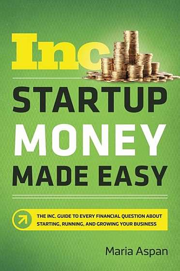 Startup Money Made Easy: The Inc. Guide to Every Financial Question about Starting, Running, and Growing Your Business
