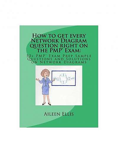 How to Get Every Network Diagram Question Right on the Pmp(r) Exam: : 50+ Pmp(r) Exam Prep Sample Questions and Solutions on Network Diagrams