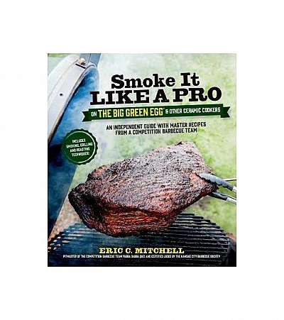 Smoke It Like a Pro on the Big Green Egg & Other Ceramic Cookers: An Independent Guide with Master Recipes from a Competition Barbecue Team--Includes