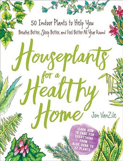Houseplants for a Healthy Home: 50 Indoor Plants to Help You Breathe Better, Sleep Better, and Feel Better All Year Round