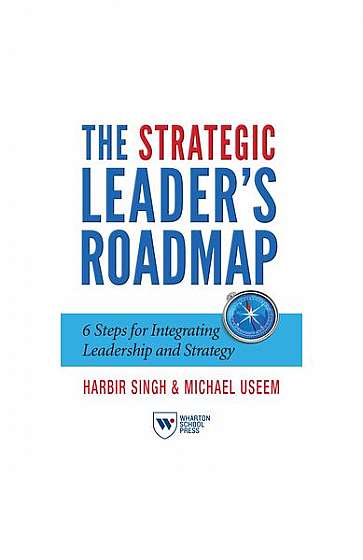 The Strategic Leader's Roadmap: 6 Steps for Integrating Leadership and Strategy