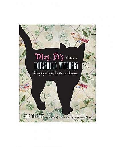 Mrs. B's Guide to Household Witchery: Everyday Magic, Spells, and Recipes