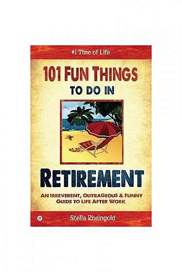 101 Fun Things to Do in Retirement: An Irreverent, Outrageous & Funny Guide to Life After Work