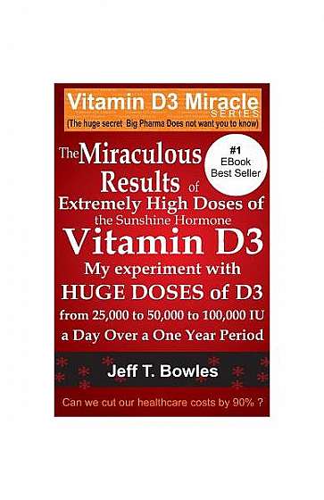 The Miraculous Results of Extremely High Doses of the Sunshine Hormone Vitamin D3 My Experiment with Huge Doses of D3 from 25,000 to 50,000 to 100,000