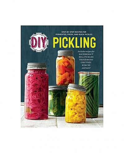 DIY Pickling: Step-By-Step Recipes for Fermented, Fresh, and Quick Pickles