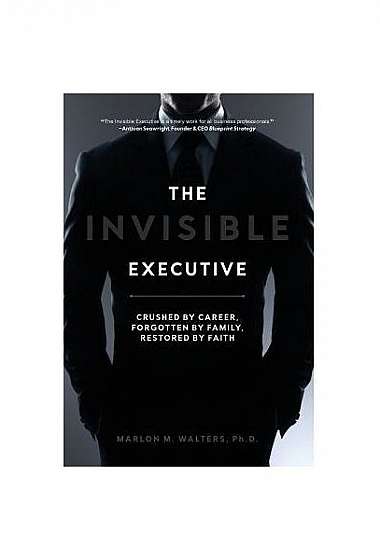 Coperta cărții The Invisible Executive: Crushed by Career, Forgotten by Family, Restored by Faith