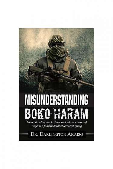 Misunderstanding Boko Haram: Understanding the Historic and Ethnic Causes of Nigeria's Fundamentalist Terrorist Group