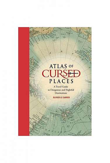 Atlas of Cursed Places: A Travel Guide to Dangerous and Frightful Destinations