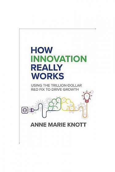 How Innovation Really Works: Using the Trillion-Dollar R&d Fix to Drive Growth