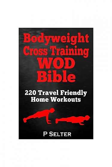 Bodyweight Cross Training Wod Bible: 220 Travel Friendly Home Workouts
