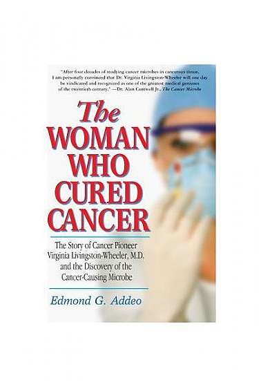 The Woman Who Cured Cancer: The Story of Cancer Pioneer Virginia Livingston-Wheeler, M.D., and the Discovery of the Cancer-Causing Microbe