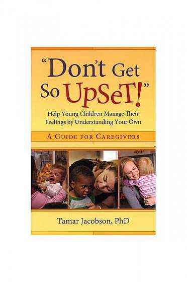 Coperta cărții Don't Get So Upset!: Help Young Children Manage Their Feelings by Understanding Your Own