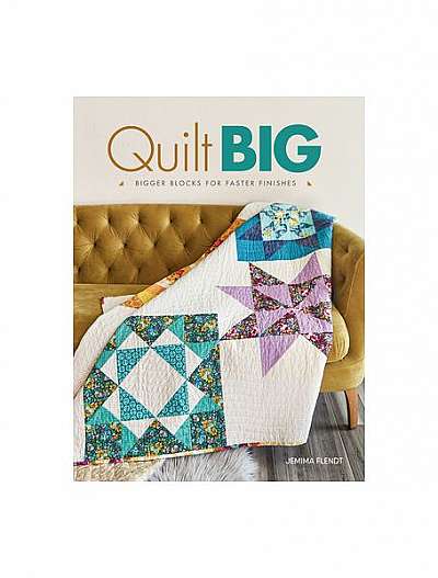 Quilt Big: Bigger Blocks for Faster Finishes