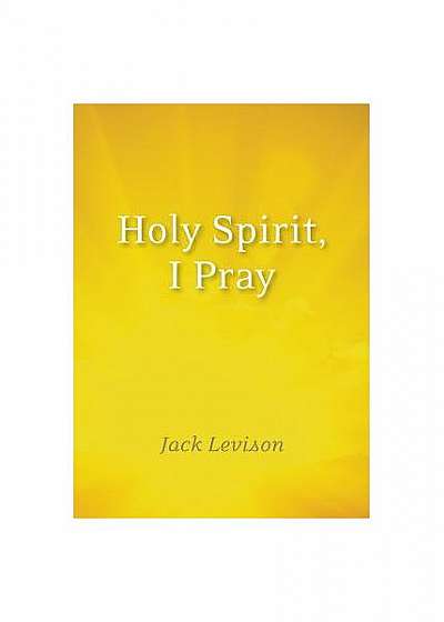 Holy Spirit, I Pray: Prayers for Morning and Nighttime, for Discernment, and Moments of Crisis