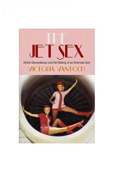 The Jet Sex: Airline Stewardesses and the Making of an American Icon