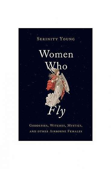Women Who Fly: Goddesses, Witches, Mystics, and Other Airborne Females