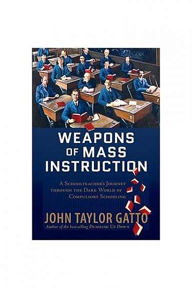 Weapons of Mass Instruction: A Schoolteacher's Journey Through the Dark World of Compulsory Schooling