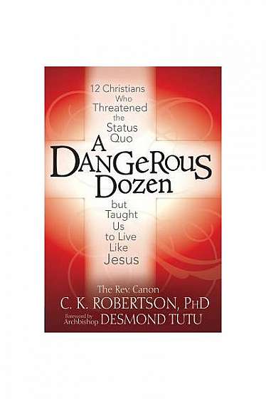 A Dangerous Dozen: Twelve Christians Who Threatened the Status Quo But Taught Us to Live Like Jesus